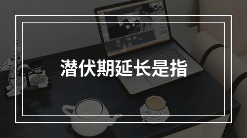 潜伏期延长是指