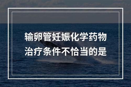 输卵管妊娠化学药物治疗条件不恰当的是