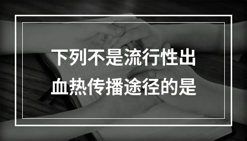 下列不是流行性出血热传播途径的是