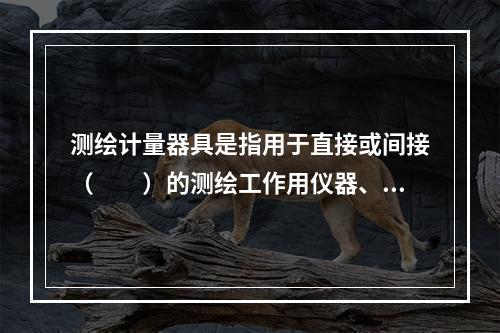 测绘计量器具是指用于直接或间接（　　）的测绘工作用仪器、仪表