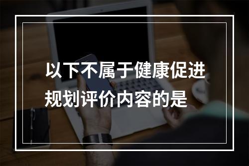 以下不属于健康促进规划评价内容的是