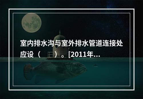 室内排水沟与室外排水管道连接处应设（　　）。[2011年真