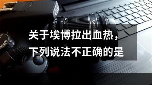 关于埃博拉出血热，下列说法不正确的是