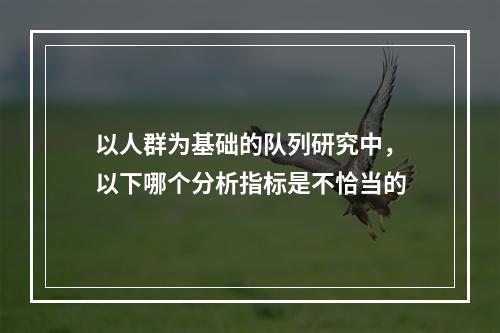 以人群为基础的队列研究中，以下哪个分析指标是不恰当的