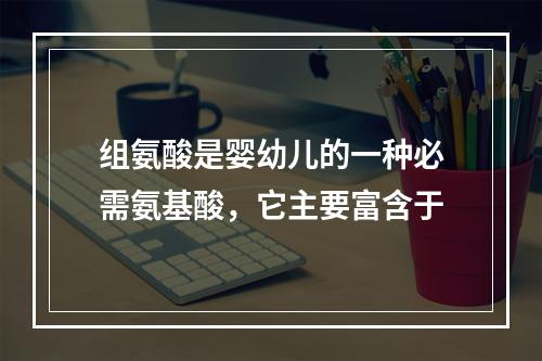 组氨酸是婴幼儿的一种必需氨基酸，它主要富含于