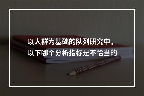 以人群为基础的队列研究中，以下哪个分析指标是不恰当的