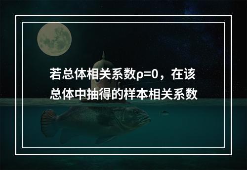 若总体相关系数ρ=0，在该总体中抽得的样本相关系数