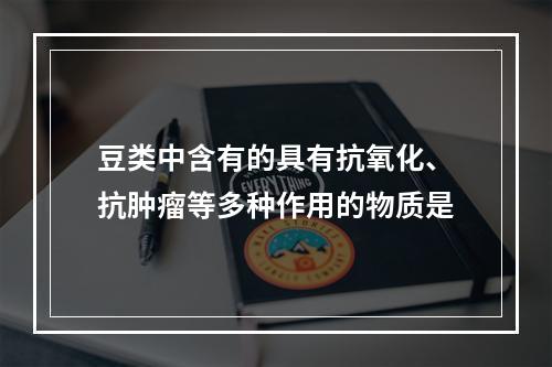 豆类中含有的具有抗氧化、抗肿瘤等多种作用的物质是