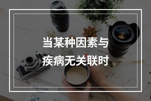 当某种因素与疾病无关联时