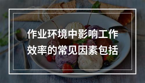 作业环境中影响工作效率的常见因素包括