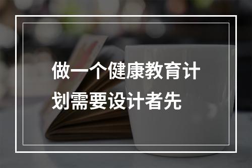 做一个健康教育计划需要设计者先