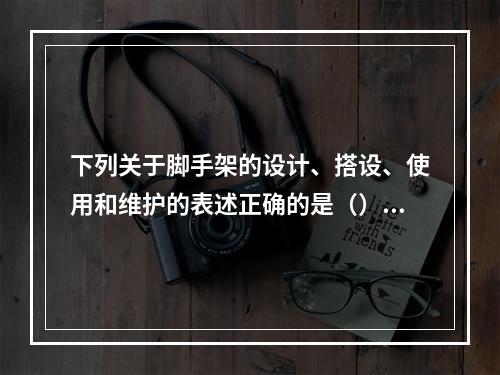 下列关于脚手架的设计、搭设、使用和维护的表述正确的是（）。