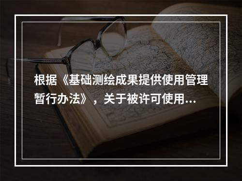 根据《基础测绘成果提供使用管理暂行办法》，关于被许可使用人