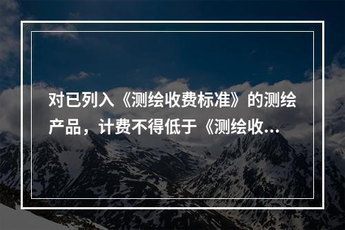 对已列入《测绘收费标准》的测绘产品，计费不得低于《测绘收费