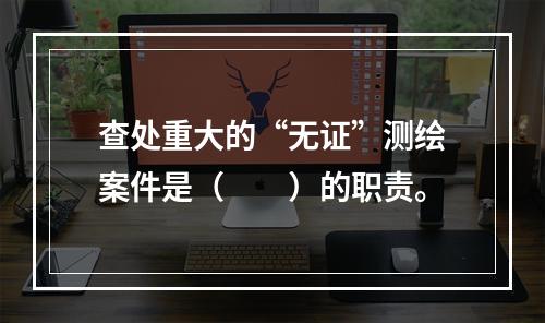 查处重大的“无证”测绘案件是（　　）的职责。