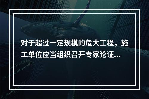 对于超过一定规模的危大工程，施工单位应当组织召开专家论证会对