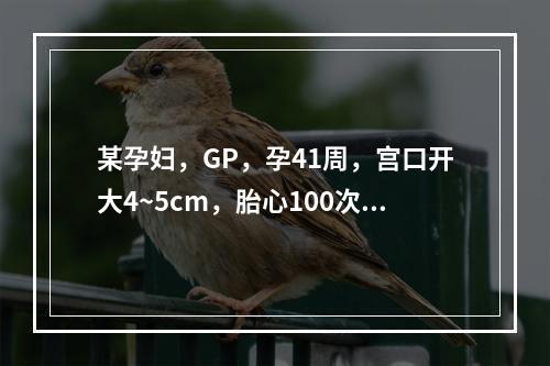 某孕妇，GP，孕41周，宫口开大4~5cm，胎心100次／分