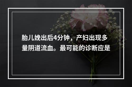 胎儿娩出后4分钟，产妇出现多量阴道流血。最可能的诊断应是