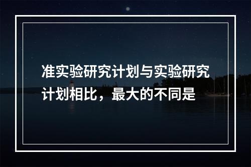 准实验研究计划与实验研究计划相比，最大的不同是