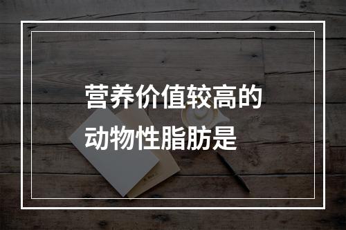 营养价值较高的动物性脂肪是