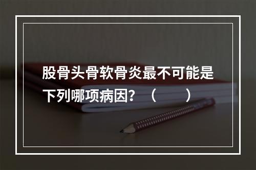 股骨头骨软骨炎最不可能是下列哪项病因？（　　）