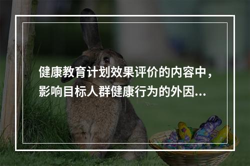 健康教育计划效果评价的内容中，影响目标人群健康行为的外因是