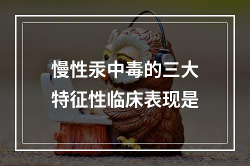 慢性汞中毒的三大特征性临床表现是