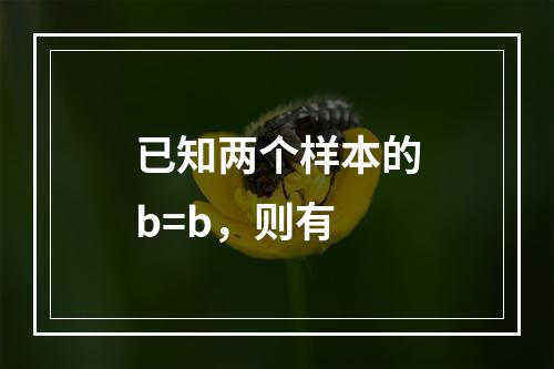 已知两个样本的b=b，则有