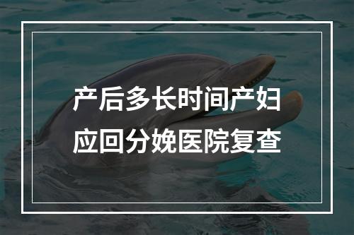 产后多长时间产妇应回分娩医院复查