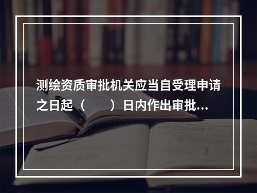 测绘资质审批机关应当自受理申请之日起（　　）日内作出审批决