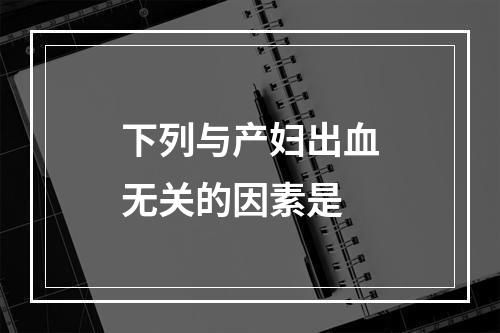 下列与产妇出血无关的因素是