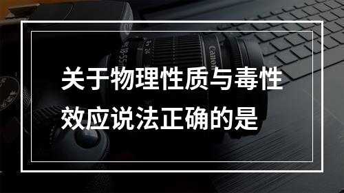 关于物理性质与毒性效应说法正确的是