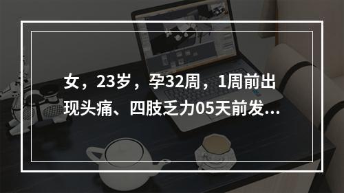 女，23岁，孕32周，1周前出现头痛、四肢乏力05天前发现下