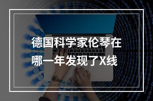 德国科学家伦琴在哪一年发现了X线