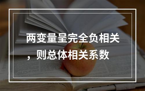 两变量呈完全负相关，则总体相关系数