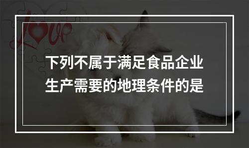 下列不属于满足食品企业生产需要的地理条件的是