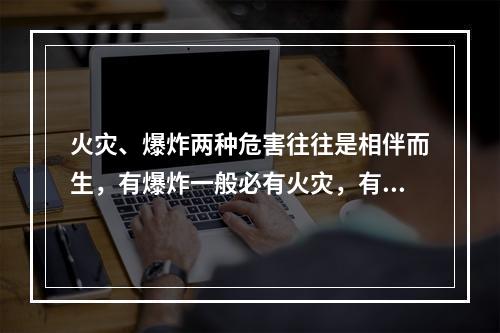 火灾、爆炸两种危害往往是相伴而生，有爆炸一般必有火灾，有火灾