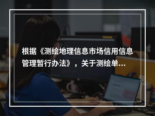 根据《测绘地理信息市场信用信息管理暂行办法》，关于测绘单位