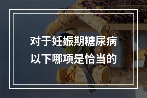 对于妊娠期糖尿病以下哪项是恰当的