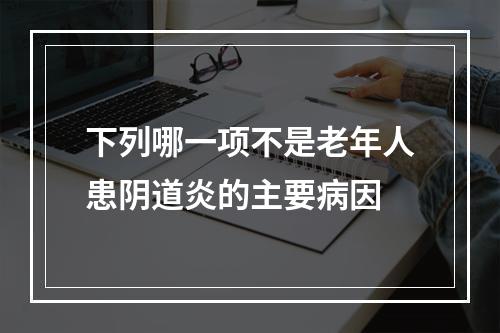 下列哪一项不是老年人患阴道炎的主要病因