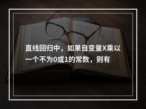 直线回归中，如果自变量X乘以一个不为0或1的常数，则有