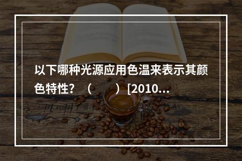 以下哪种光源应用色温来表示其颜色特性？（　　）[2010年