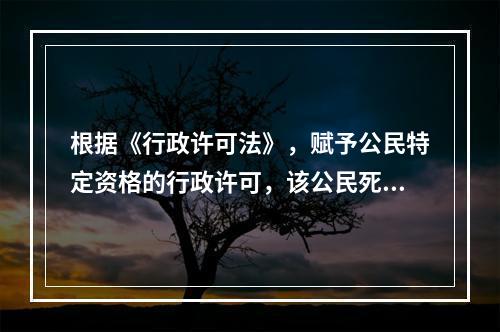 根据《行政许可法》，赋予公民特定资格的行政许可，该公民死亡