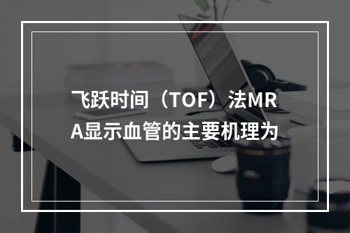 飞跃时间（TOF）法MRA显示血管的主要机理为