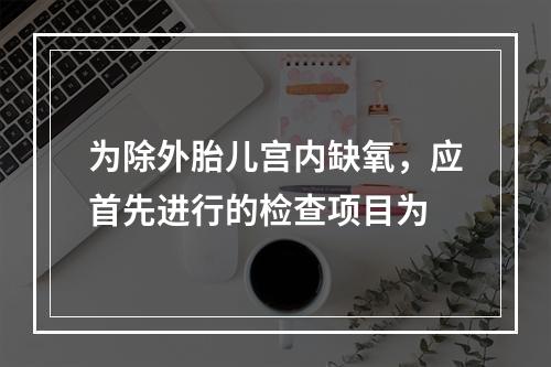 为除外胎儿宫内缺氧，应首先进行的检查项目为