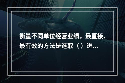 衡量不同单位经营业绩，最直接、最有效的方法是选取（ ）进行计