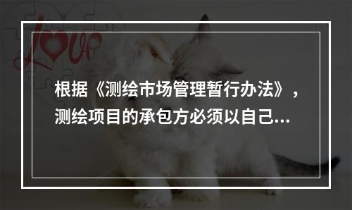 根据《测绘市场管理暂行办法》，测绘项目的承包方必须以自己的