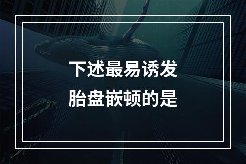 下述最易诱发胎盘嵌顿的是