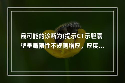 最可能的诊断为(提示CT示胆囊壁呈局限性不规则增厚，厚度＞1