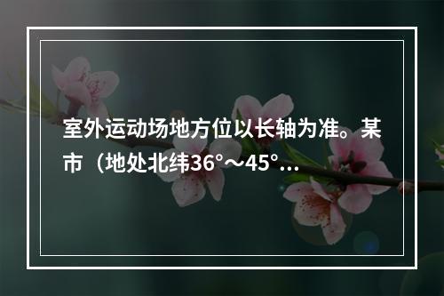 室外运动场地方位以长轴为准。某市（地处北纬36°～45°）